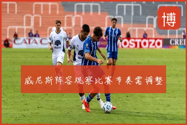 威尼斯阵容观察比赛节奏需调整