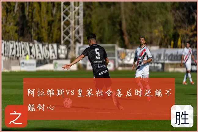 阿拉维斯vs皇家社会落后时还能不能耐心