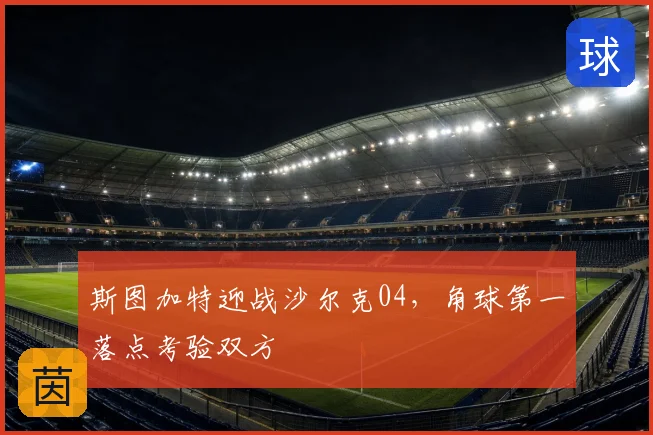 斯图加特迎战沙尔克04,角球第一落点考验双方